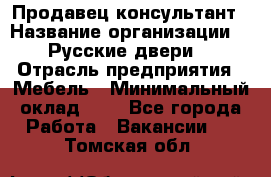 Продавец-консультант › Название организации ­ "Русские двери" › Отрасль предприятия ­ Мебель › Минимальный оклад ­ 1 - Все города Работа » Вакансии   . Томская обл.